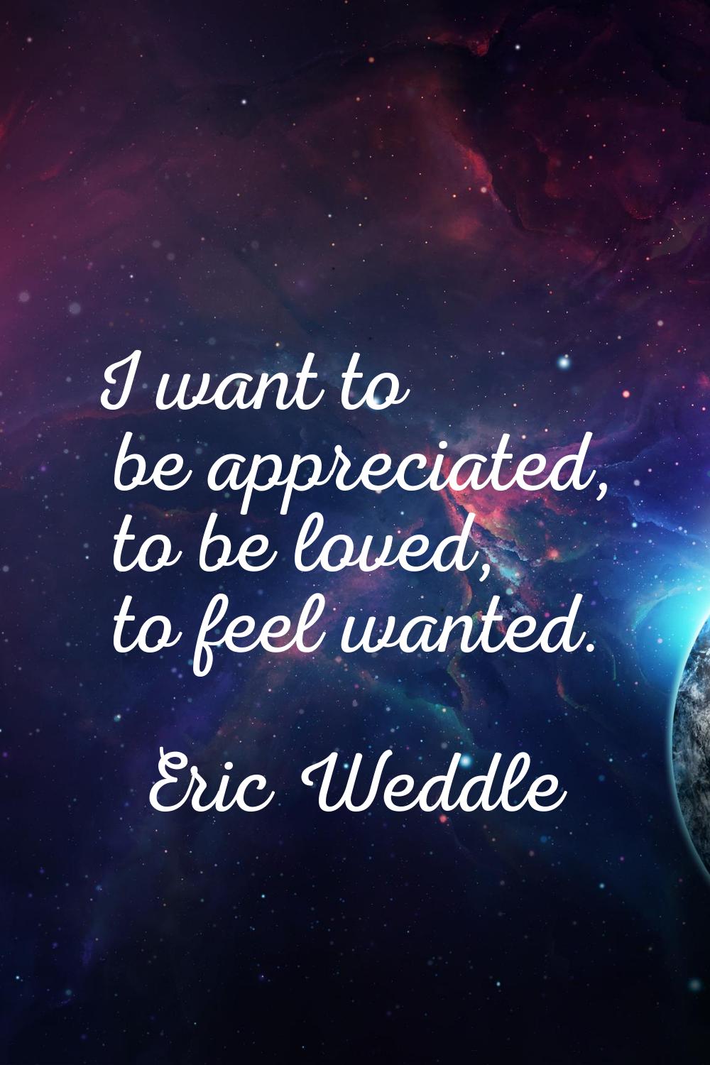 I want to be appreciated, to be loved, to feel wanted.