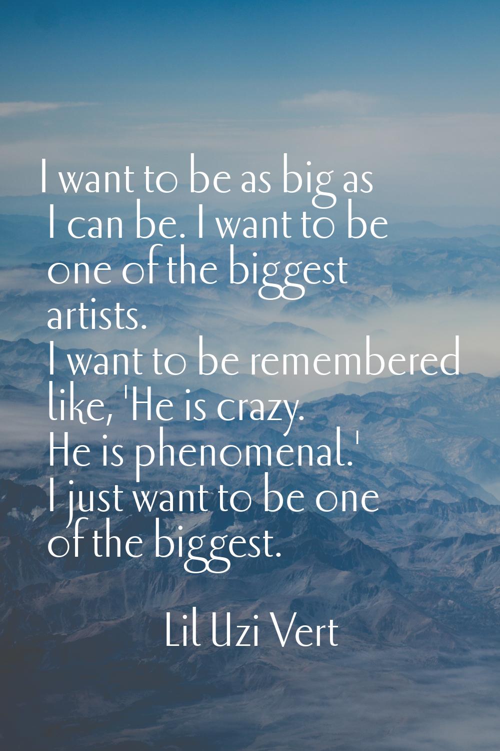 I want to be as big as I can be. I want to be one of the biggest artists. I want to be remembered l