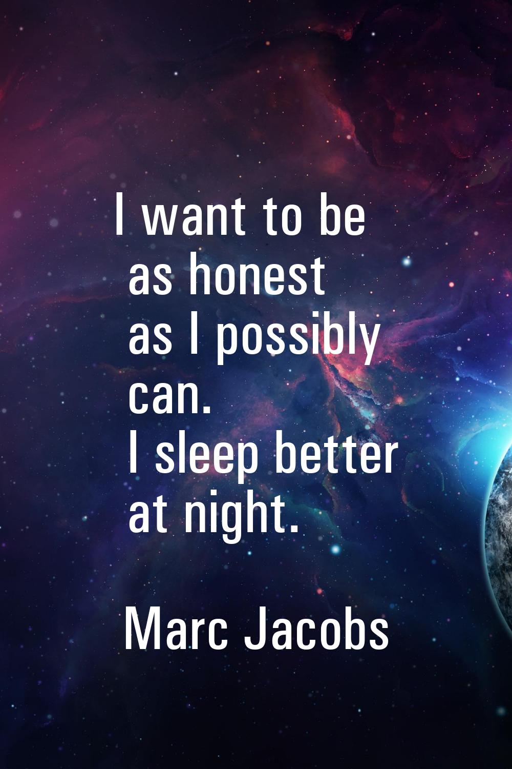I want to be as honest as I possibly can. I sleep better at night.
