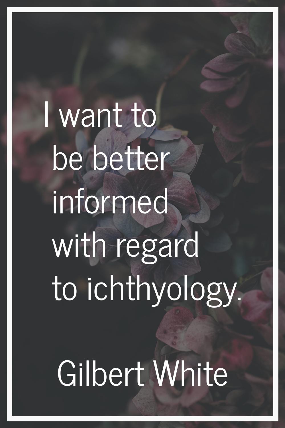 I want to be better informed with regard to ichthyology.
