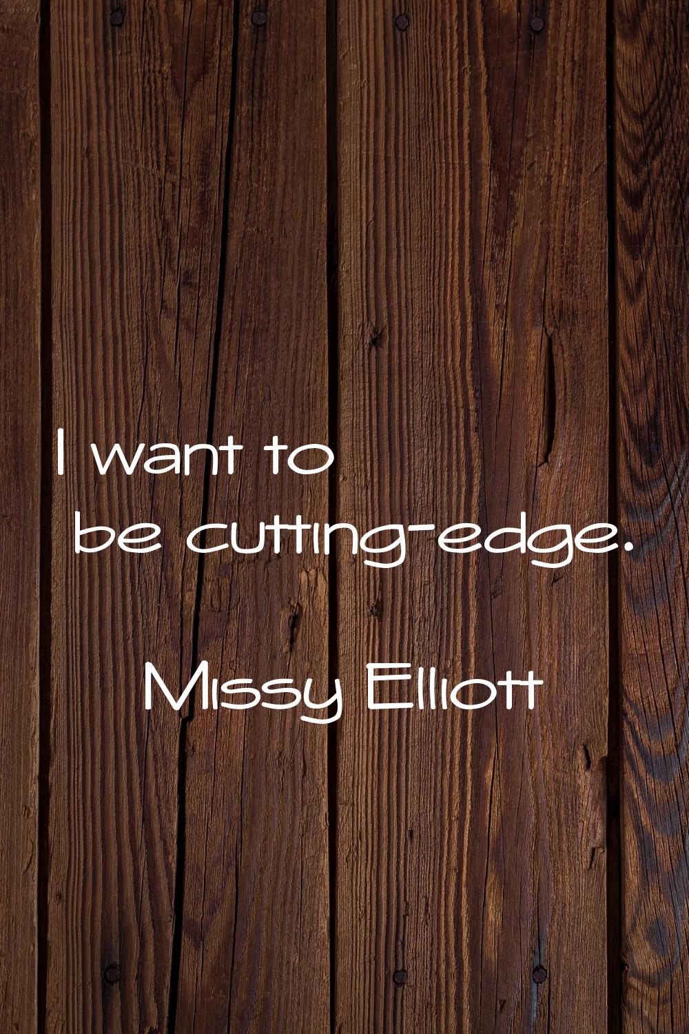 I want to be cutting-edge.