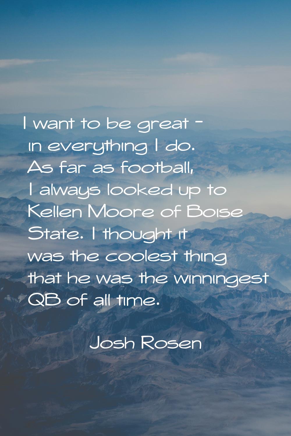 I want to be great - in everything I do. As far as football, I always looked up to Kellen Moore of 