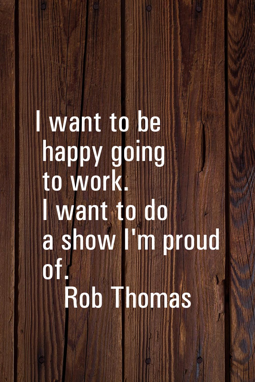 I want to be happy going to work. I want to do a show I'm proud of.