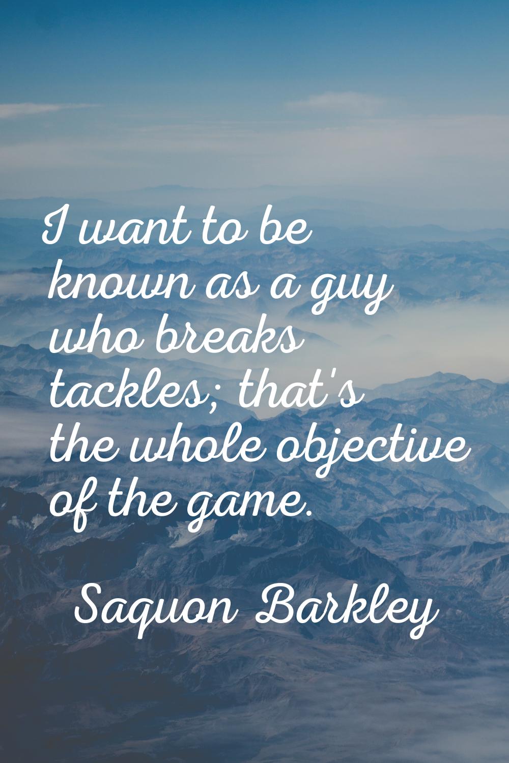 I want to be known as a guy who breaks tackles; that's the whole objective of the game.