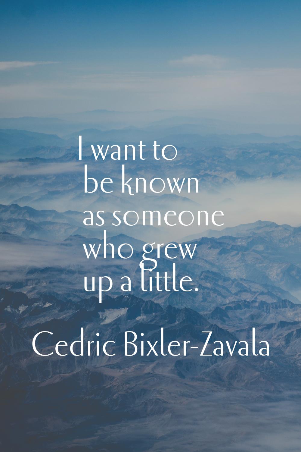 I want to be known as someone who grew up a little.