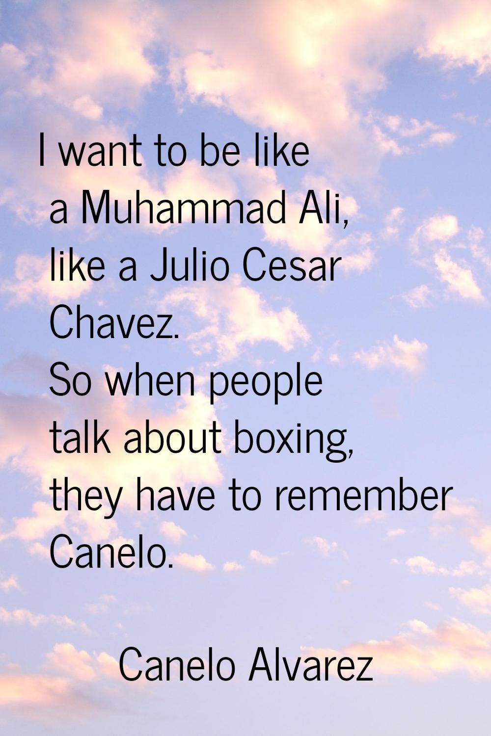 I want to be like a Muhammad Ali, like a Julio Cesar Chavez. So when people talk about boxing, they