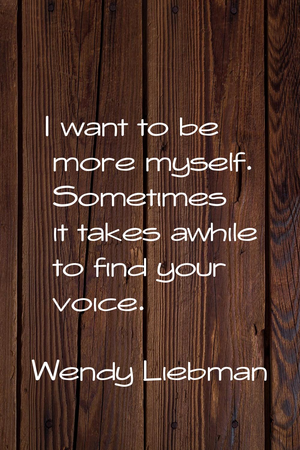 I want to be more myself. Sometimes it takes awhile to find your voice.