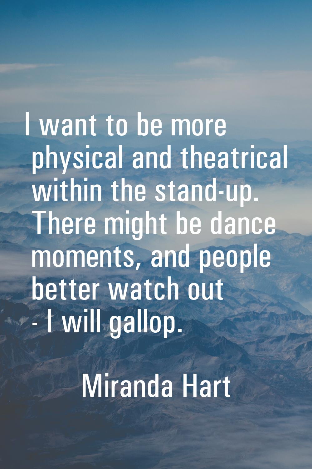 I want to be more physical and theatrical within the stand-up. There might be dance moments, and pe