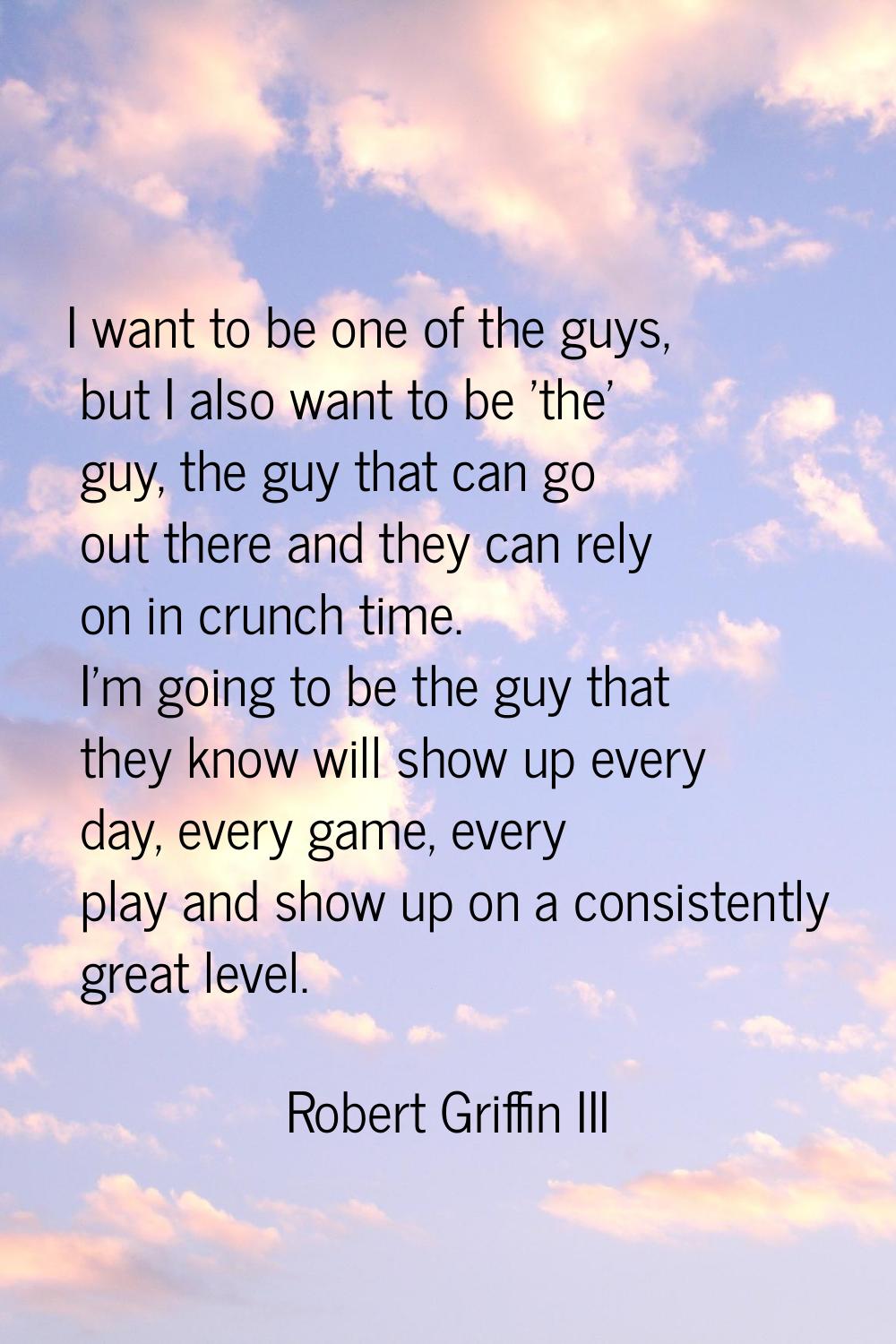 I want to be one of the guys, but I also want to be 'the' guy, the guy that can go out there and th