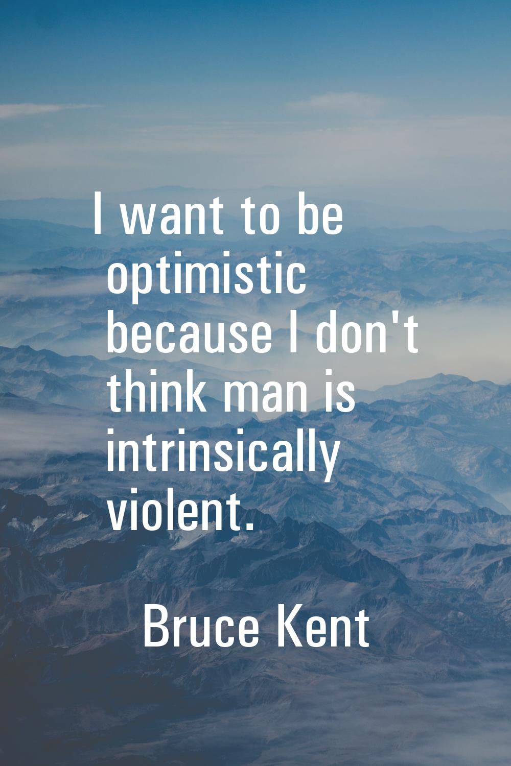 I want to be optimistic because I don't think man is intrinsically violent.