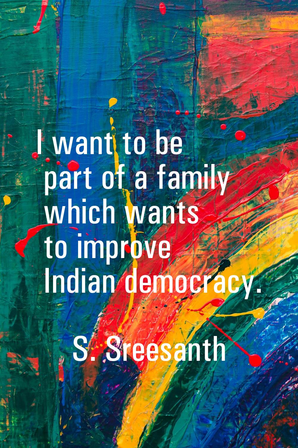I want to be part of a family which wants to improve Indian democracy.