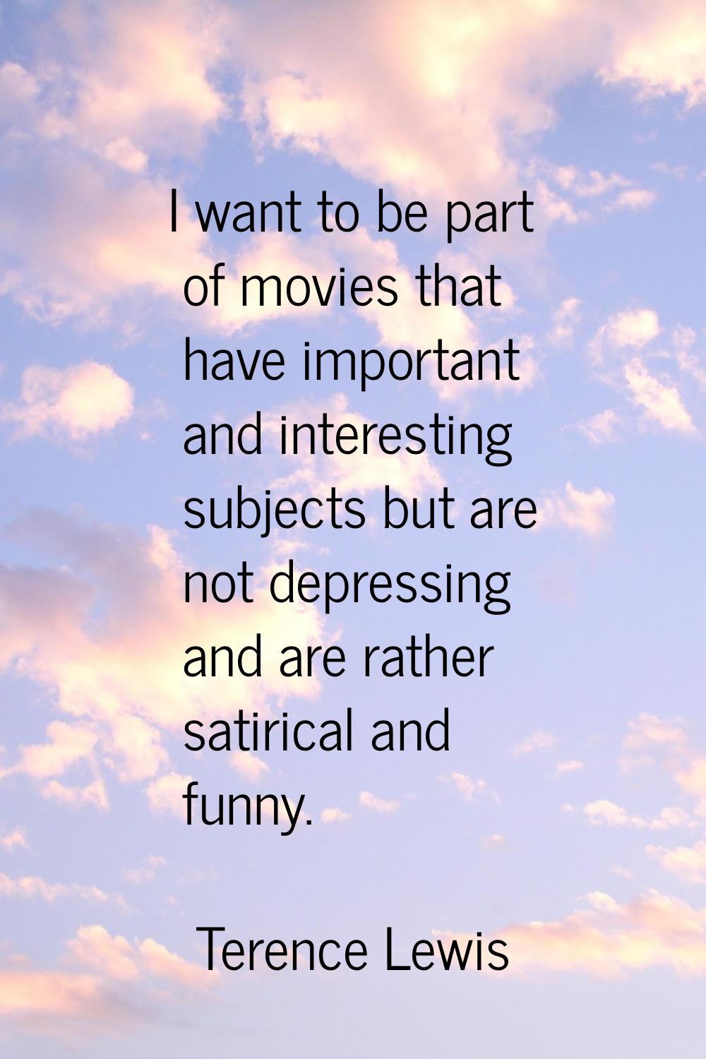 I want to be part of movies that have important and interesting subjects but are not depressing and