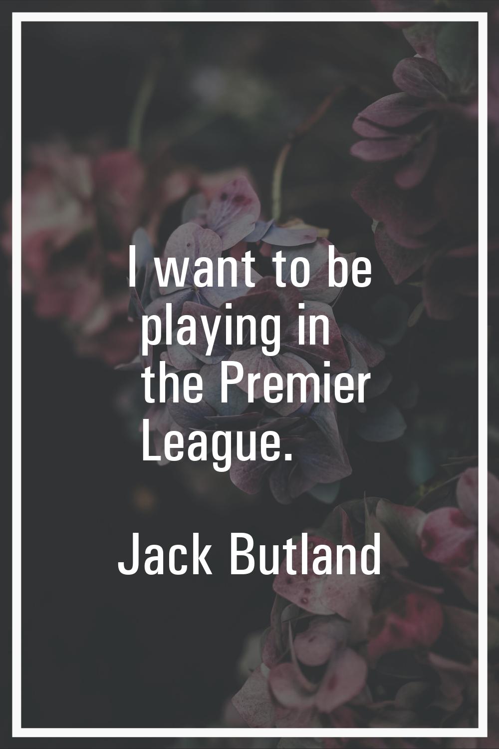 I want to be playing in the Premier League.