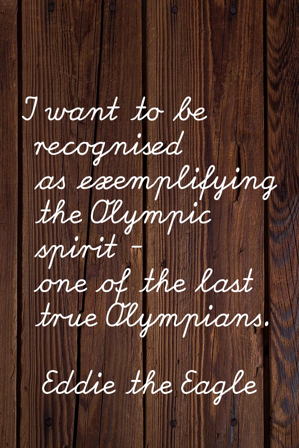 I want to be recognised as exemplifying the Olympic spirit - one of the last true Olympians.