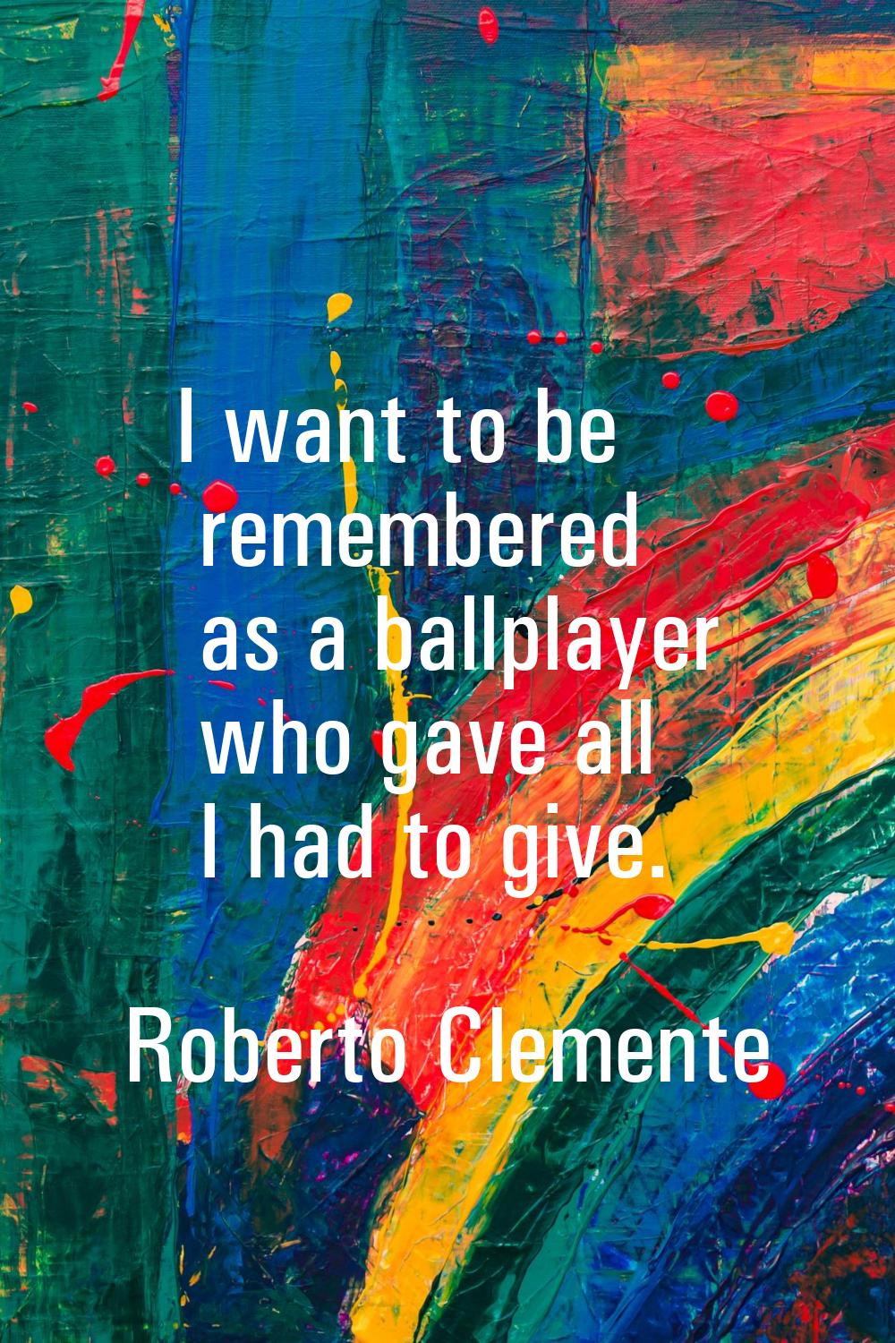 I want to be remembered as a ballplayer who gave all I had to give.