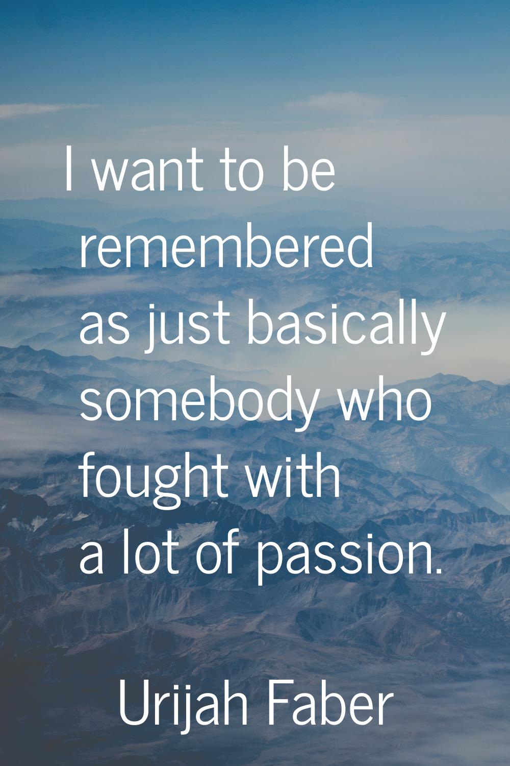 I want to be remembered as just basically somebody who fought with a lot of passion.