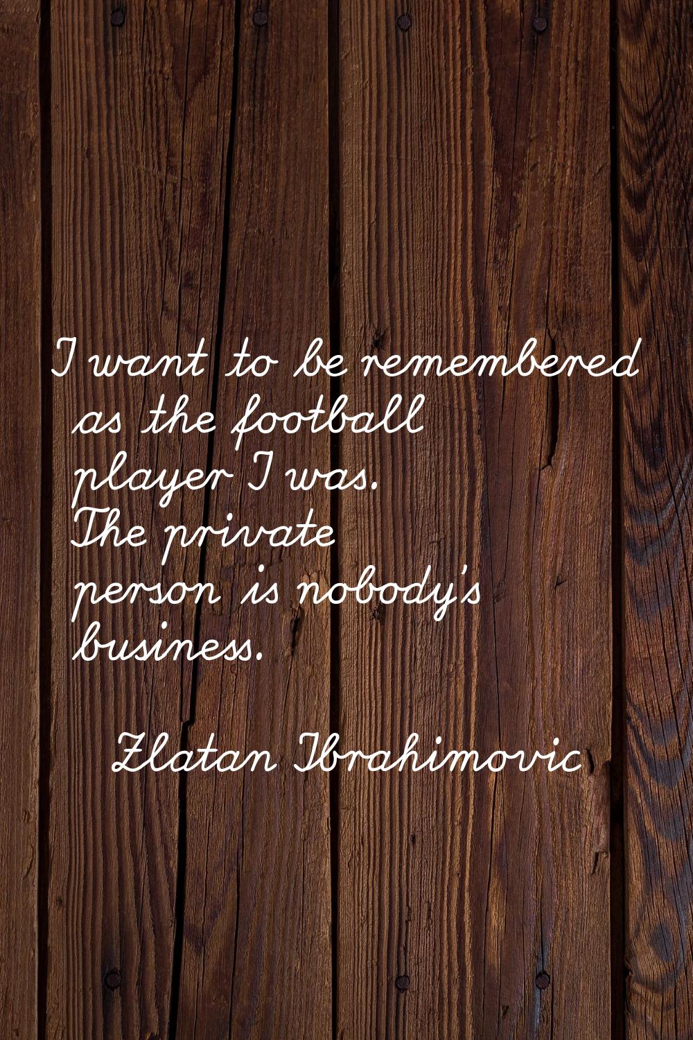 I want to be remembered as the football player I was. The private person is nobody's business.