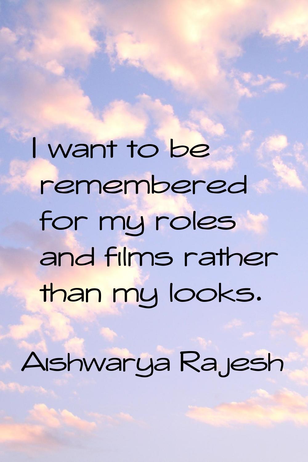I want to be remembered for my roles and films rather than my looks.