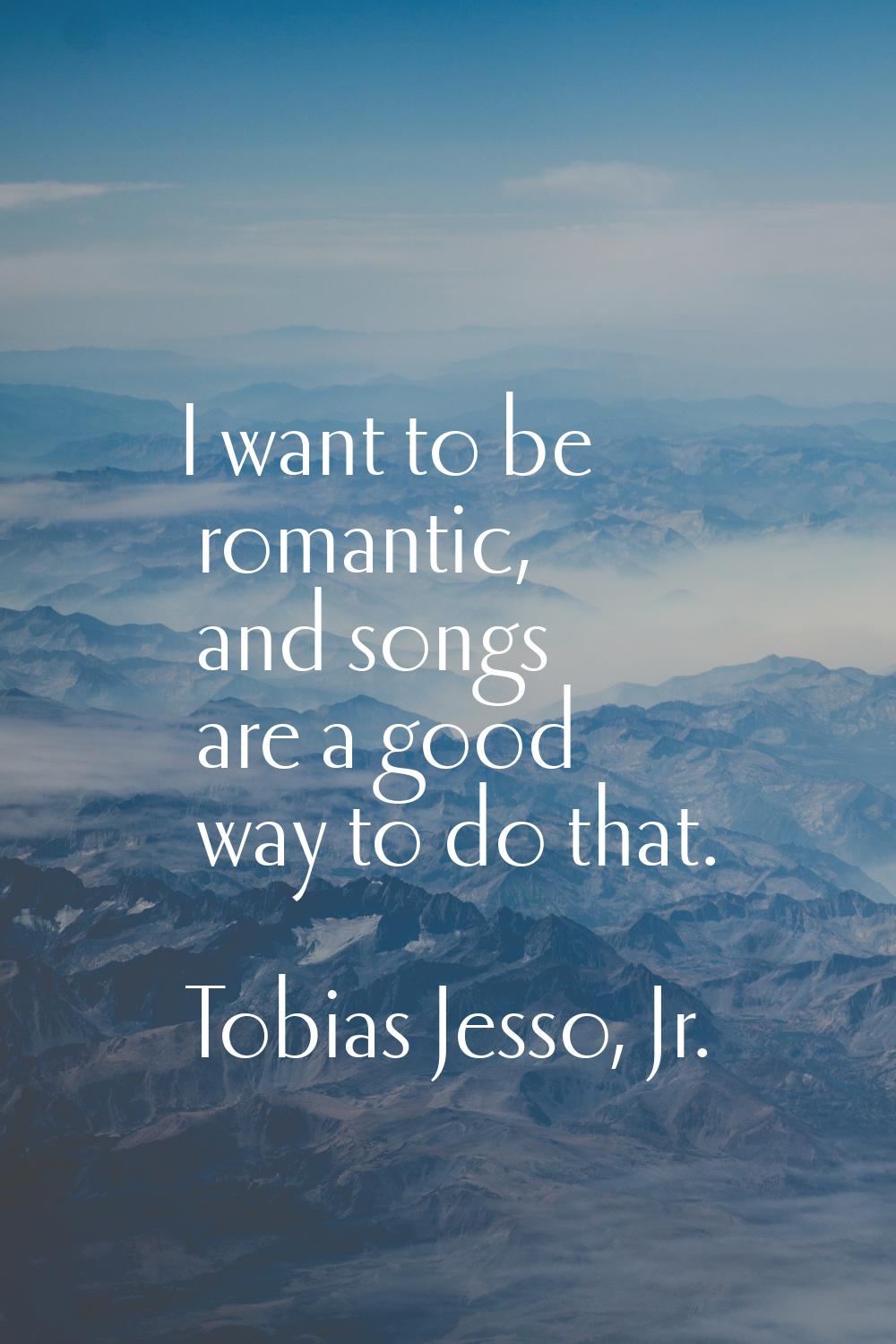 I want to be romantic, and songs are a good way to do that.
