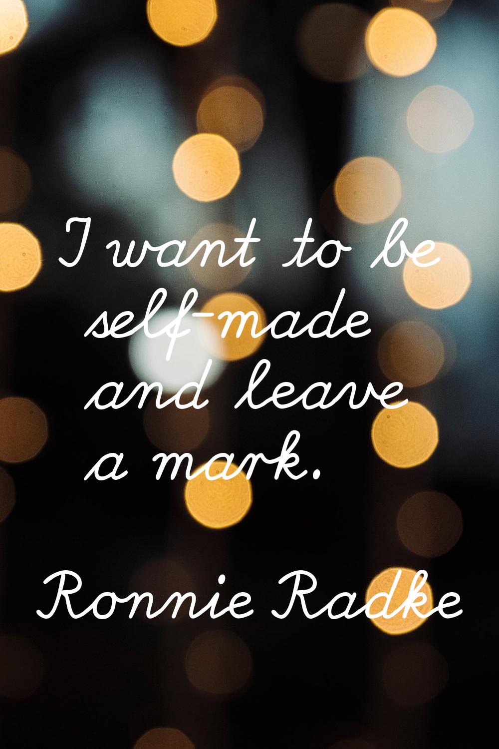 I want to be self-made and leave a mark.
