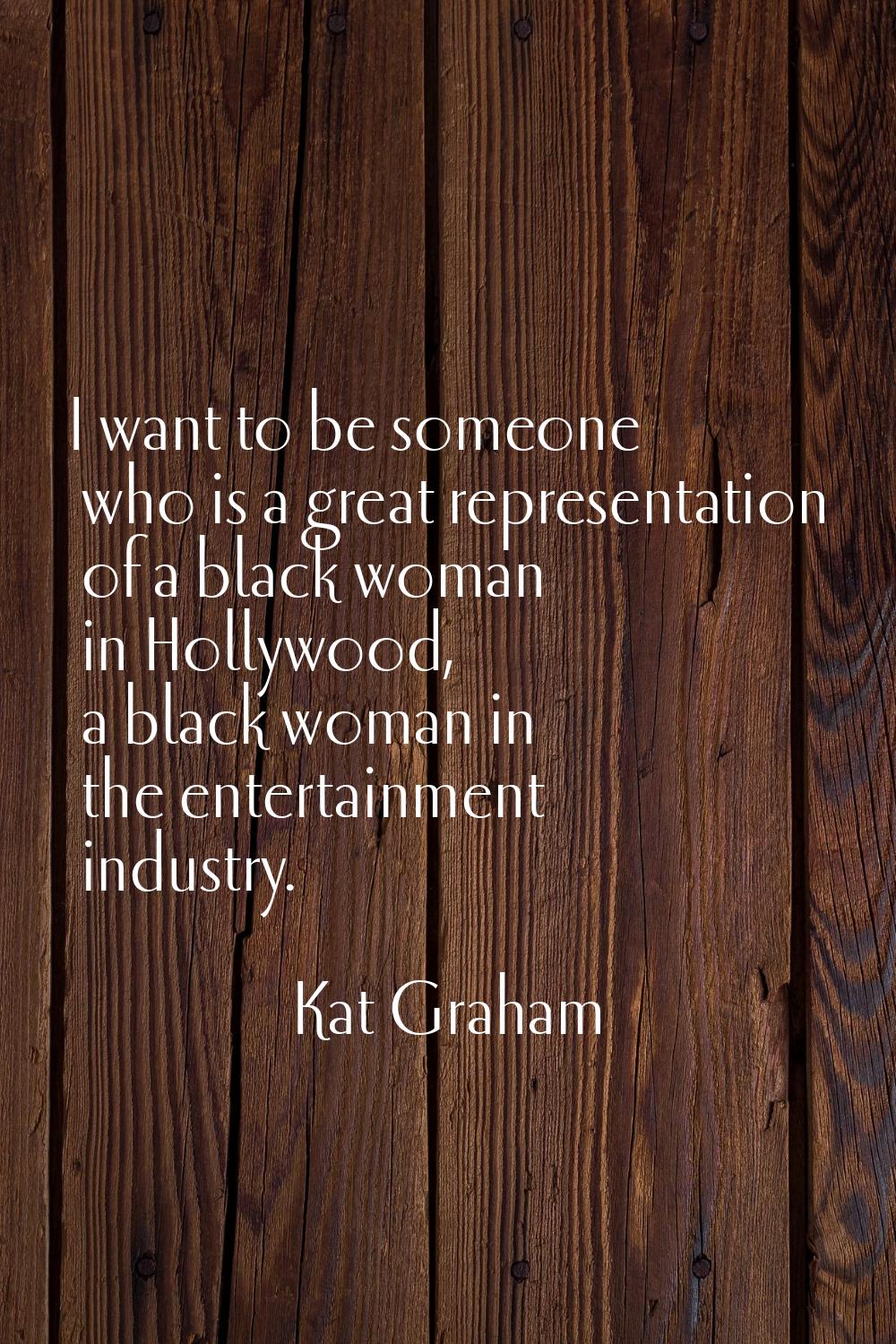 I want to be someone who is a great representation of a black woman in Hollywood, a black woman in 