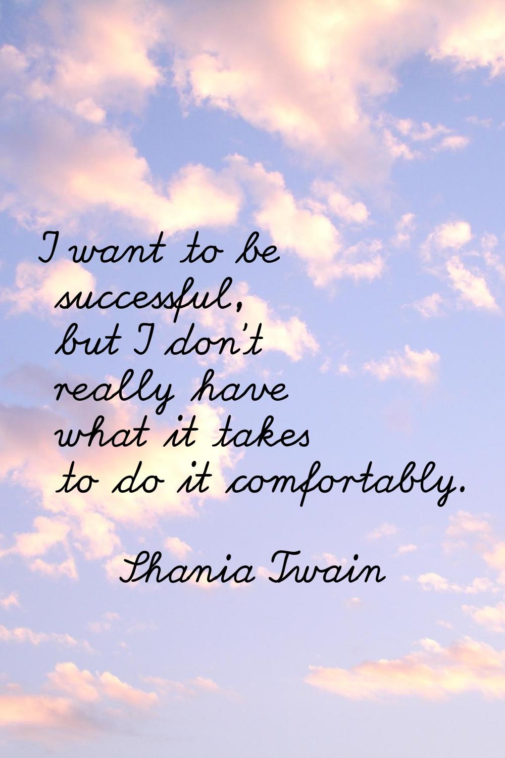 I want to be successful, but I don't really have what it takes to do it comfortably.