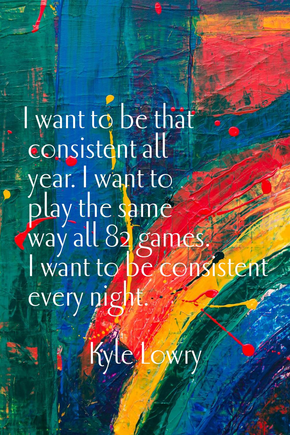 I want to be that consistent all year. I want to play the same way all 82 games. I want to be consi