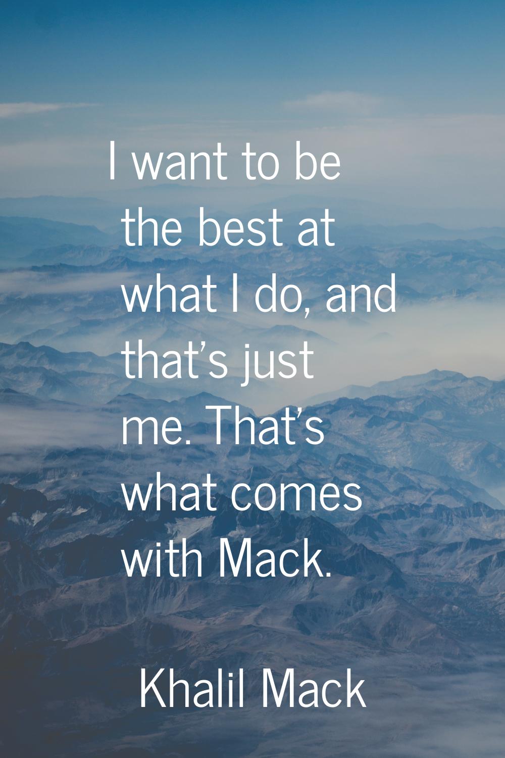 I want to be the best at what I do, and that's just me. That's what comes with Mack.