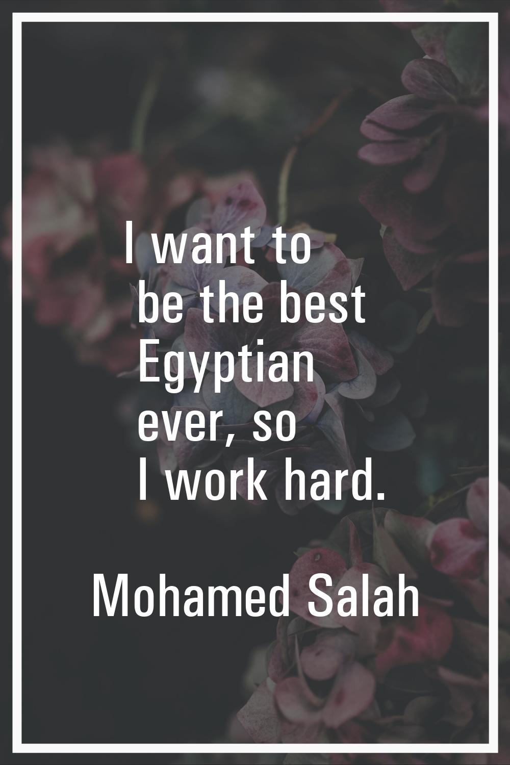 I want to be the best Egyptian ever, so I work hard.