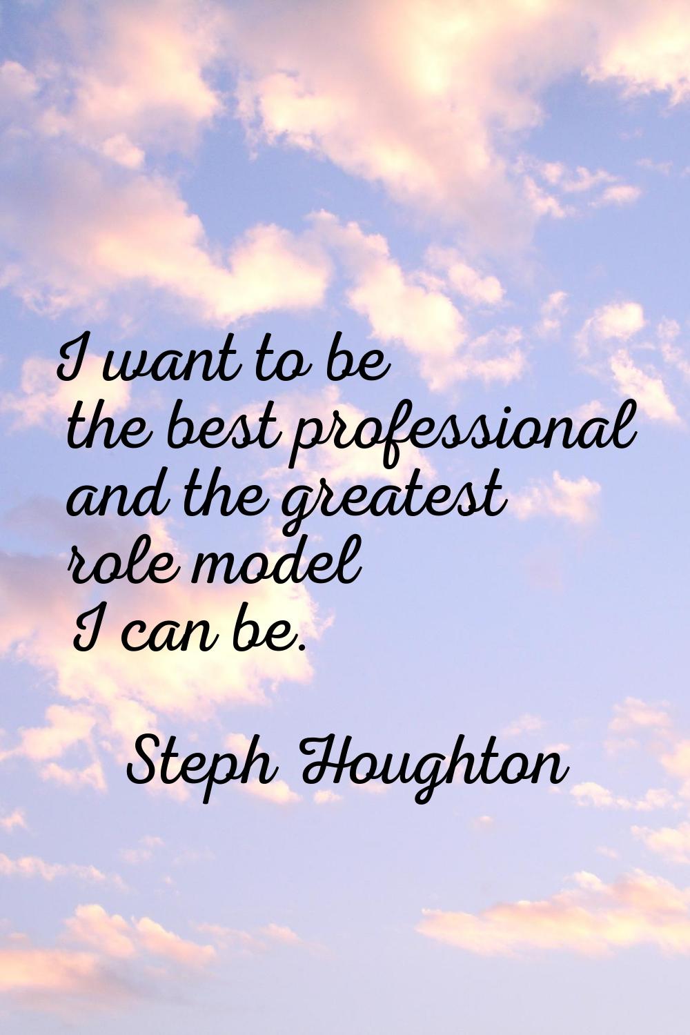 I want to be the best professional and the greatest role model I can be.