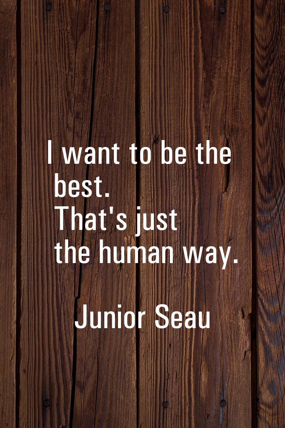 I want to be the best. That's just the human way.