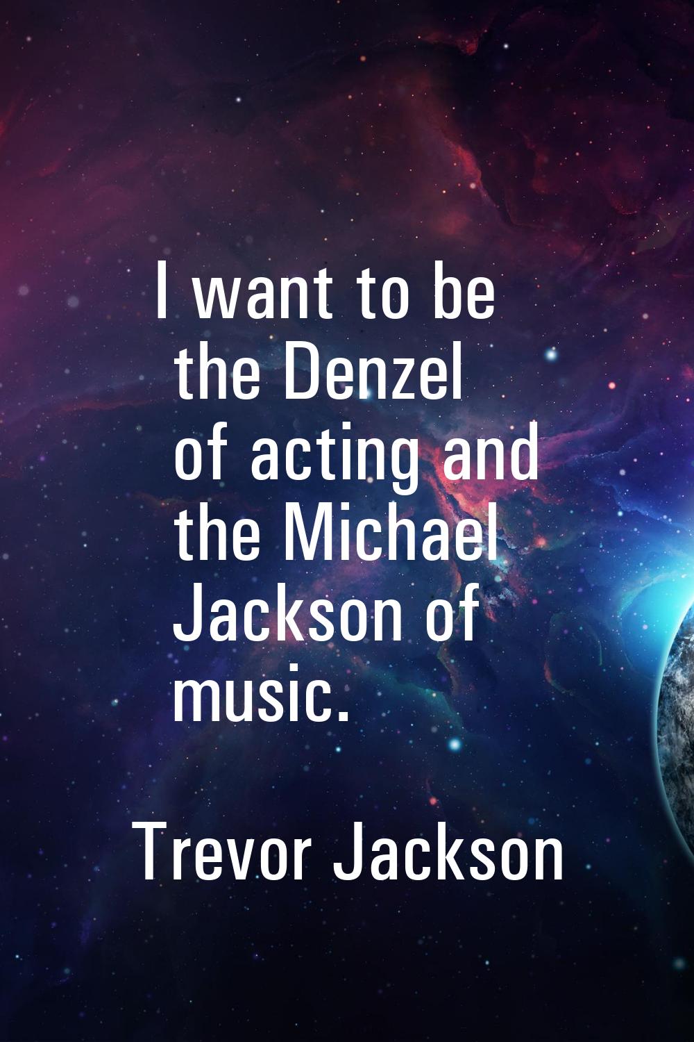 I want to be the Denzel of acting and the Michael Jackson of music.