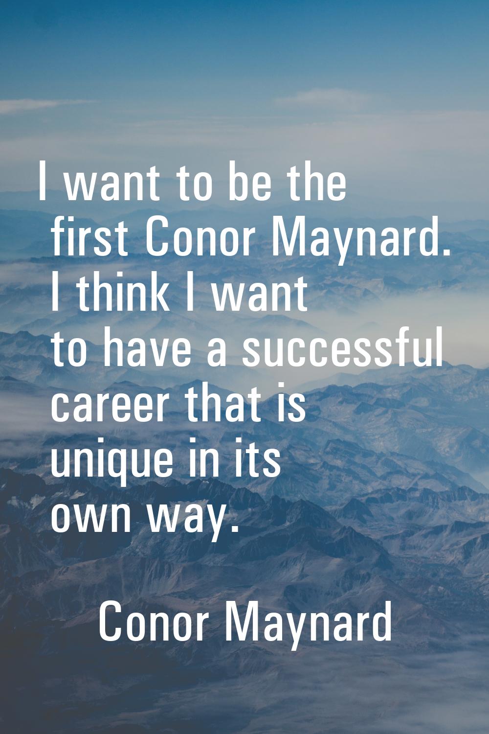 I want to be the first Conor Maynard. I think I want to have a successful career that is unique in 