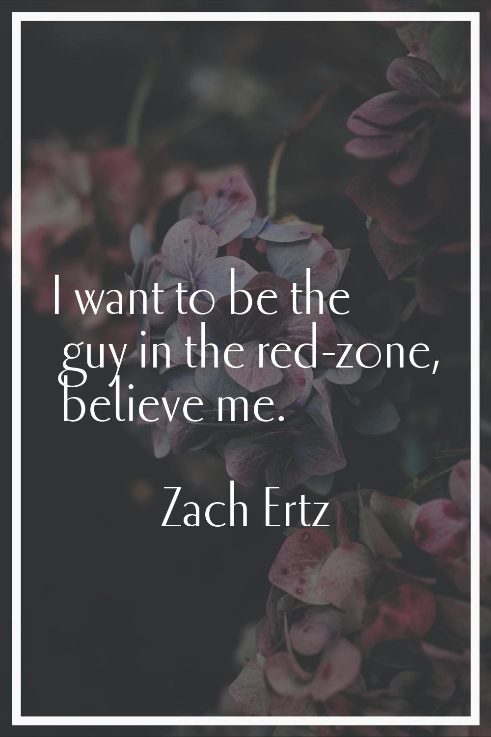 I want to be the guy in the red-zone, believe me.