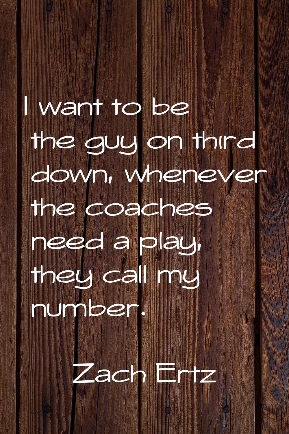 I want to be the guy on third down, whenever the coaches need a play, they call my number.