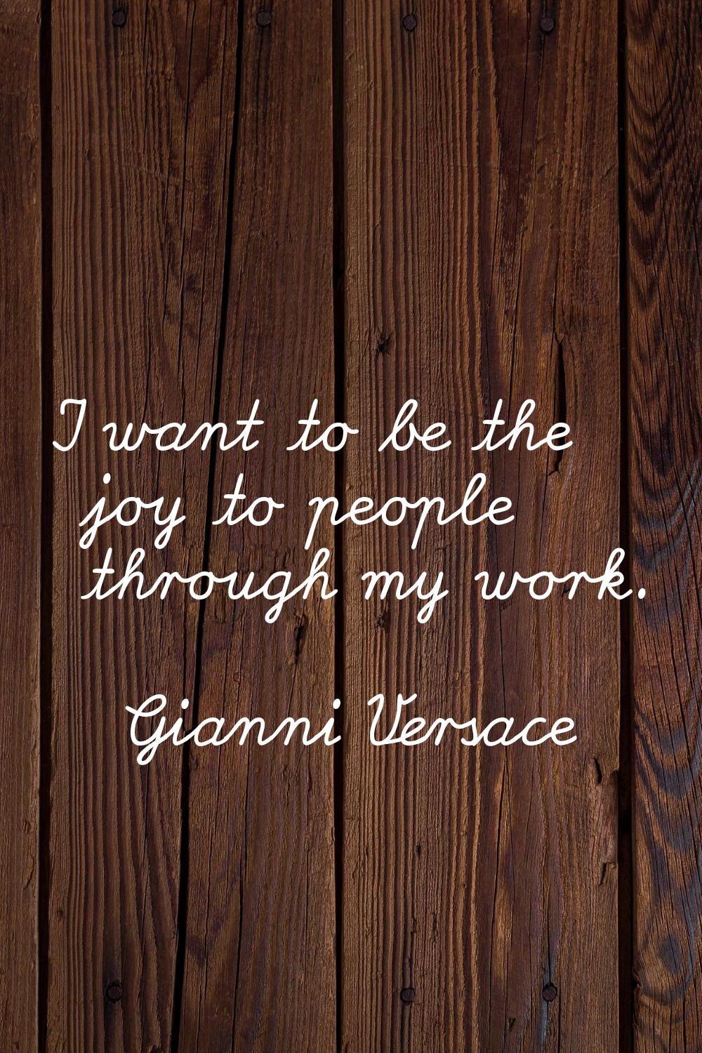 I want to be the joy to people through my work.