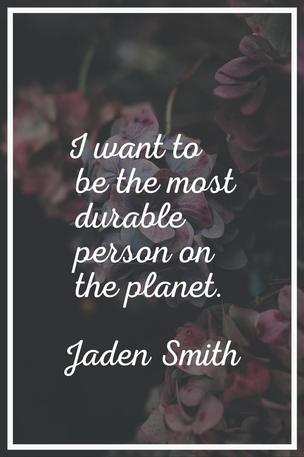 I want to be the most durable person on the planet.