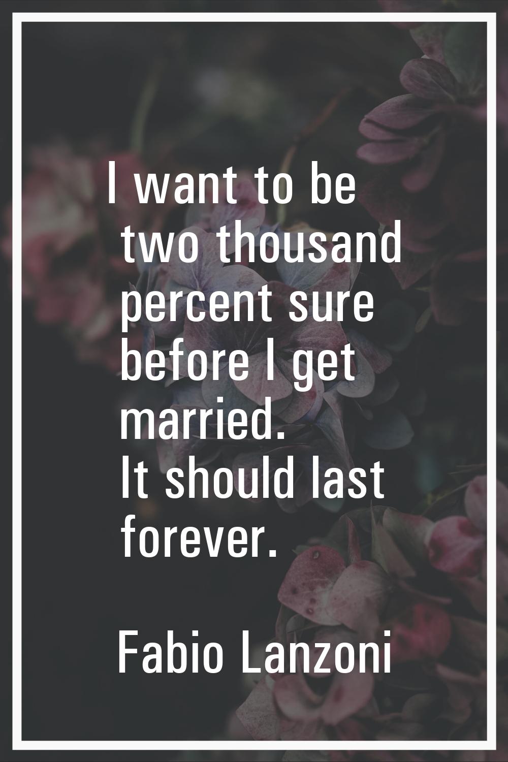 I want to be two thousand percent sure before I get married. It should last forever.