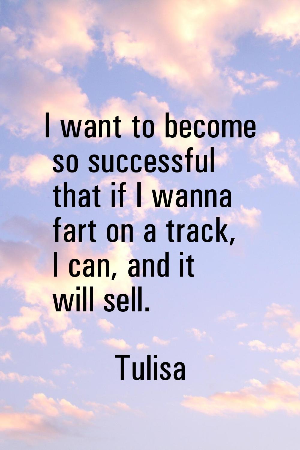 I want to become so successful that if I wanna fart on a track, I can, and it will sell.