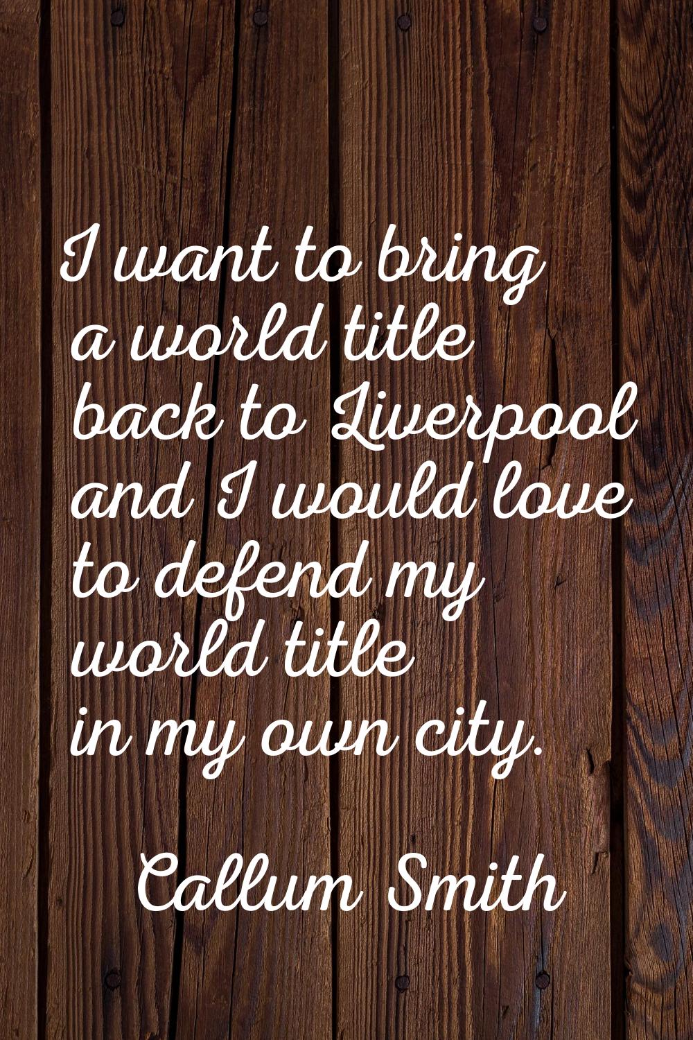 I want to bring a world title back to Liverpool and I would love to defend my world title in my own