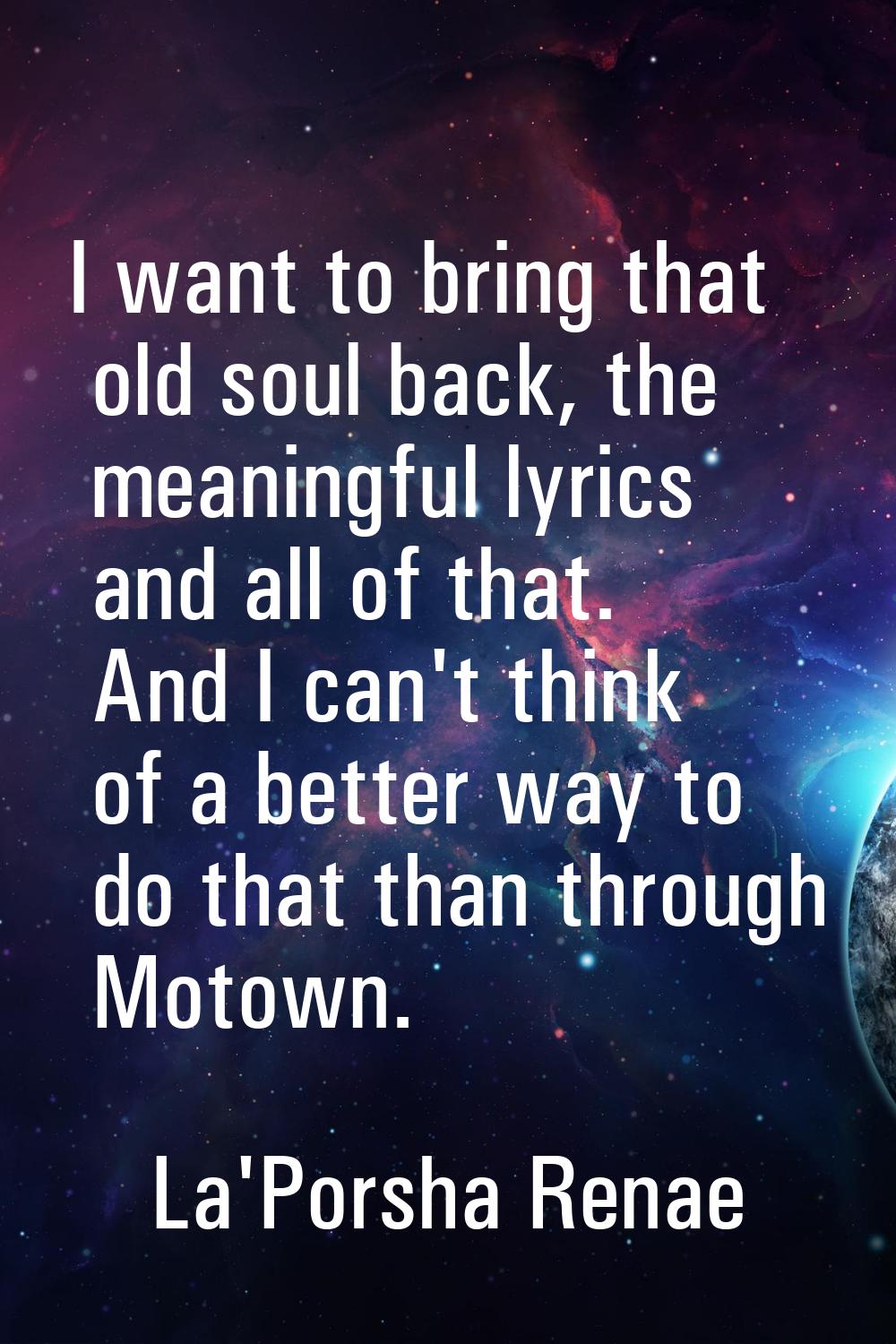 I want to bring that old soul back, the meaningful lyrics and all of that. And I can't think of a b