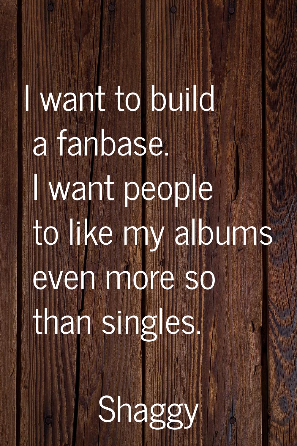 I want to build a fanbase. I want people to like my albums even more so than singles.