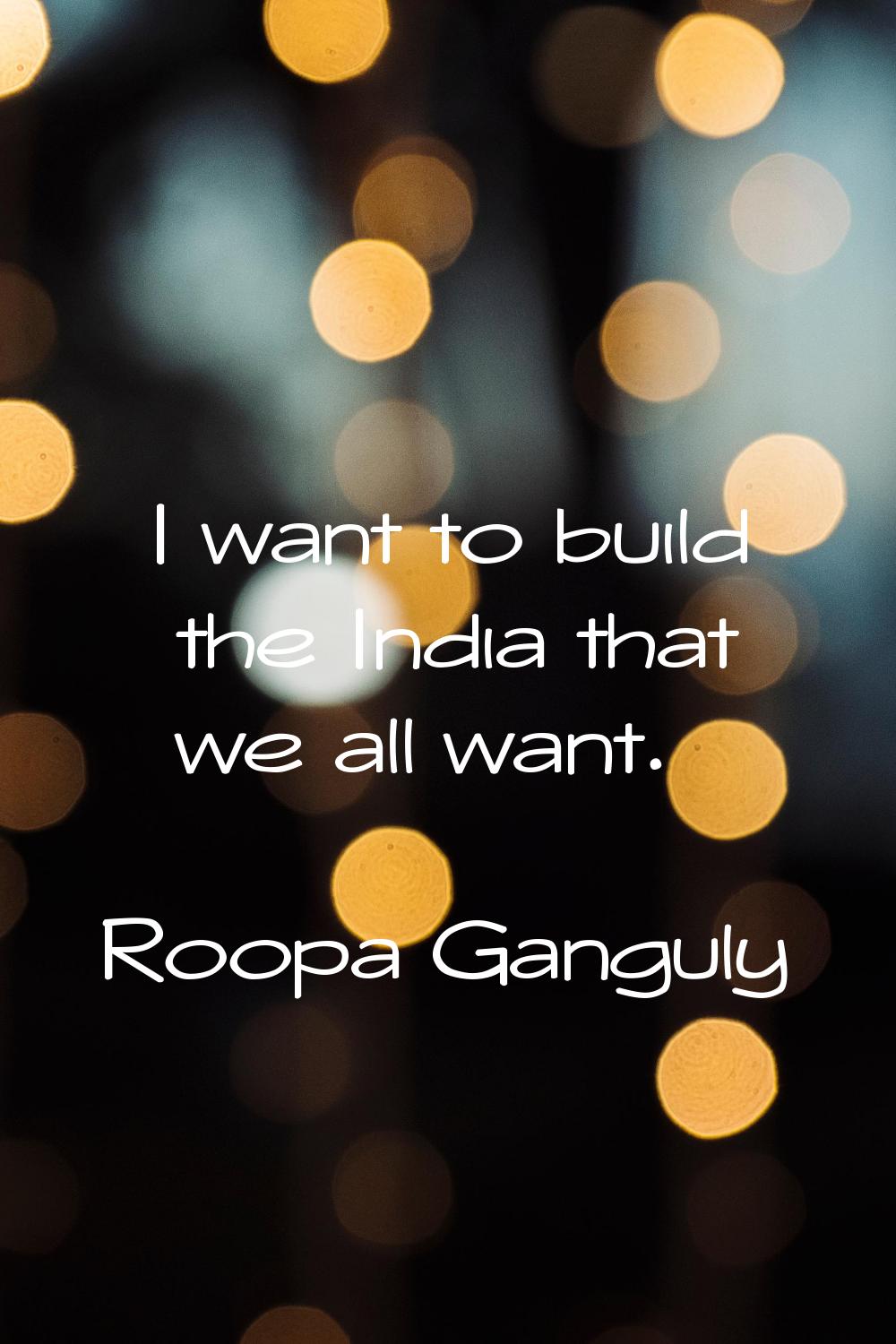 I want to build the India that we all want.