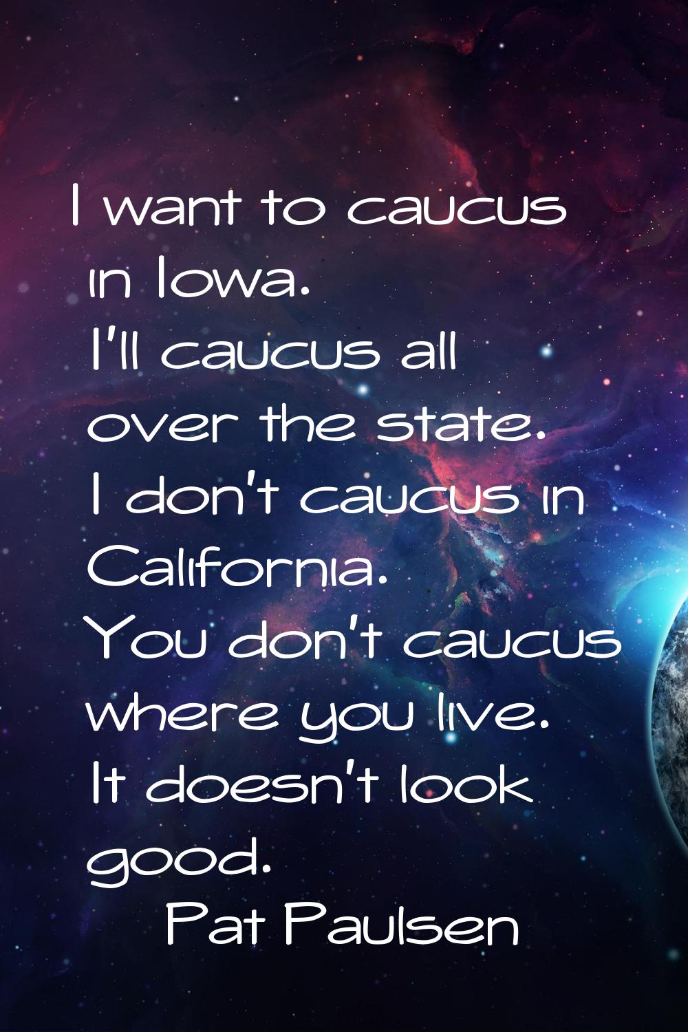 I want to caucus in Iowa. I'll caucus all over the state. I don't caucus in California. You don't c