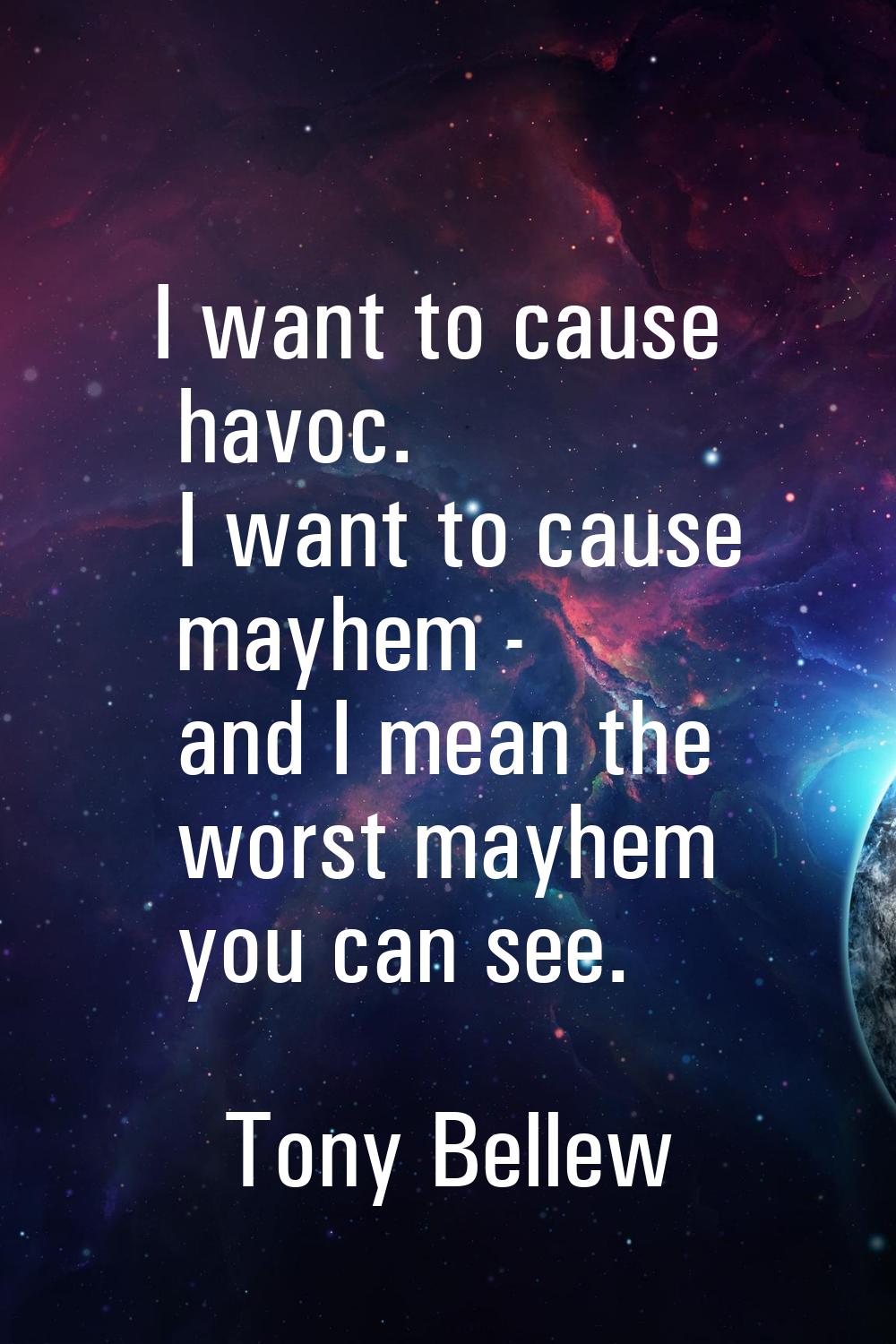 I want to cause havoc. I want to cause mayhem - and I mean the worst mayhem you can see.