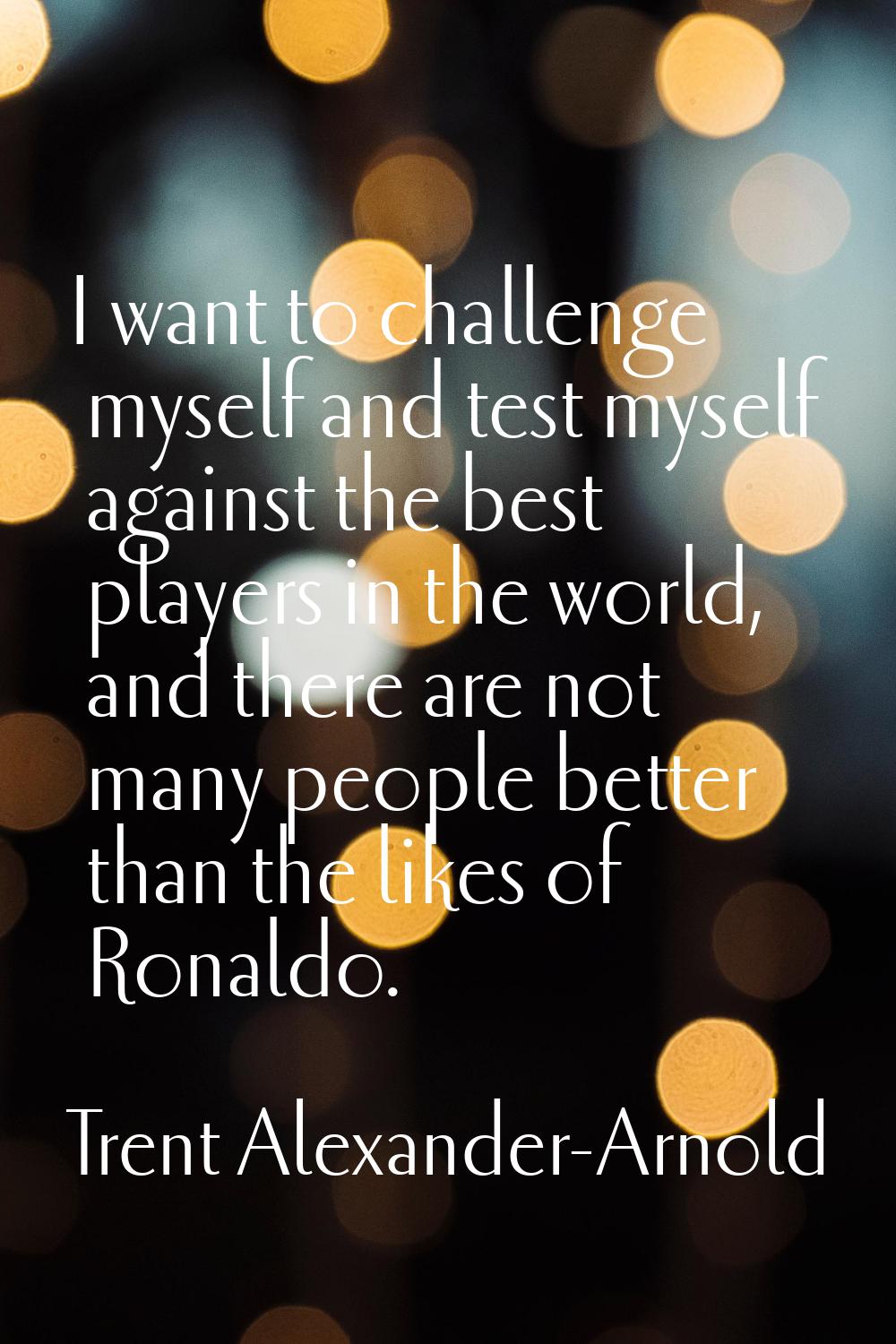 I want to challenge myself and test myself against the best players in the world, and there are not