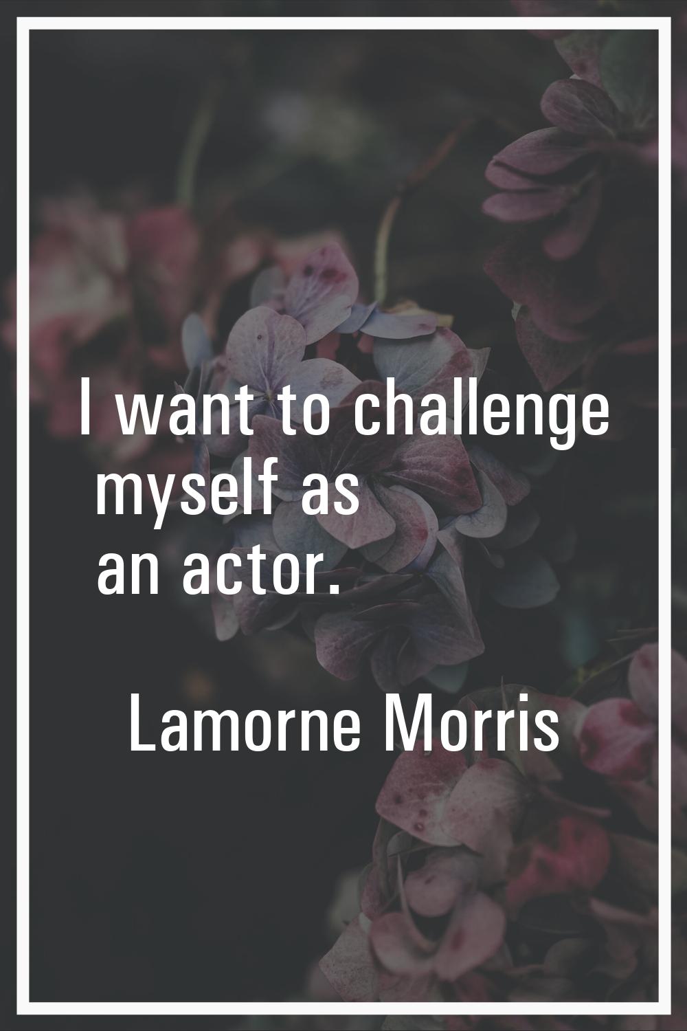 I want to challenge myself as an actor.