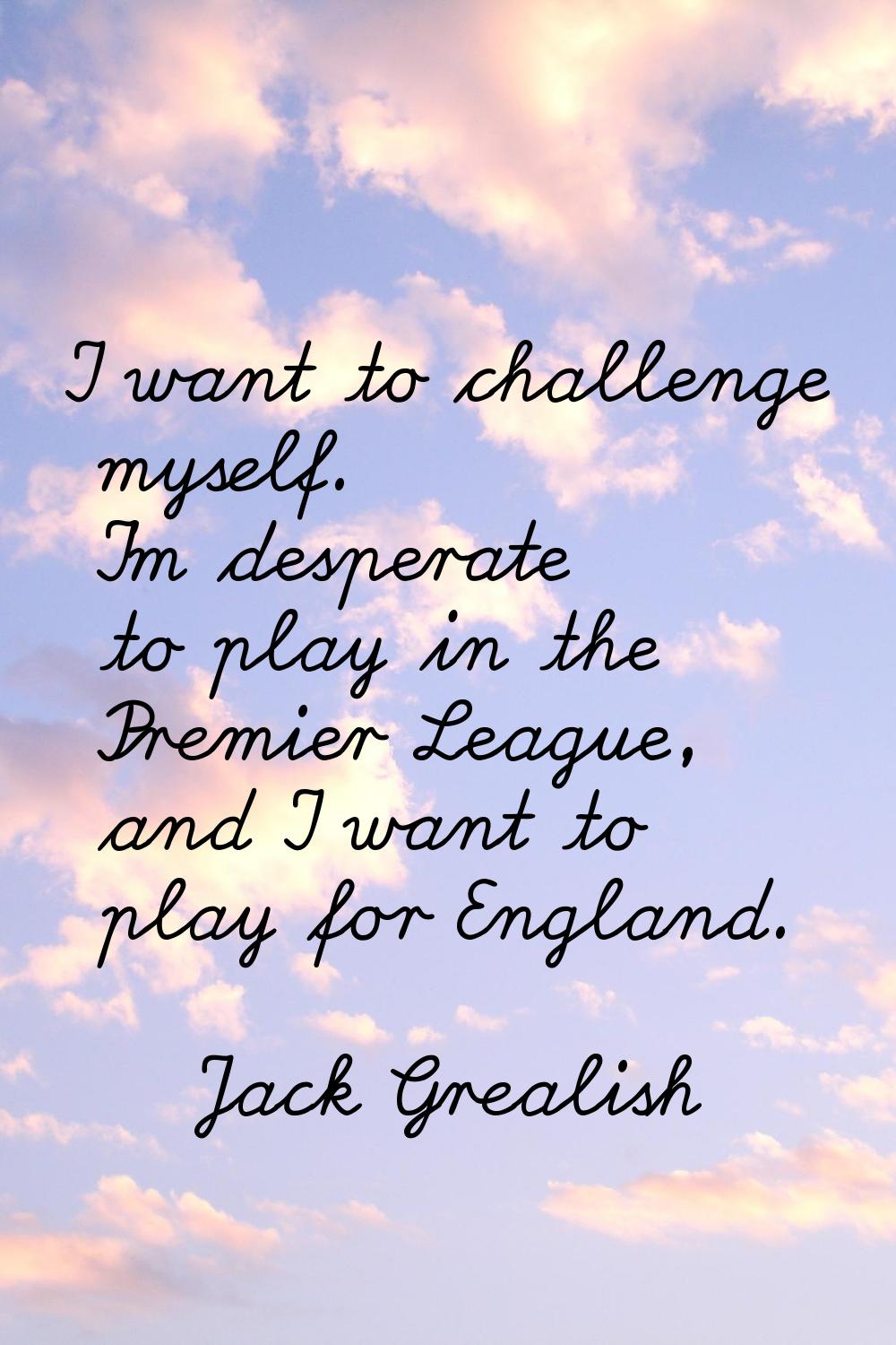 I want to challenge myself. I'm desperate to play in the Premier League, and I want to play for Eng