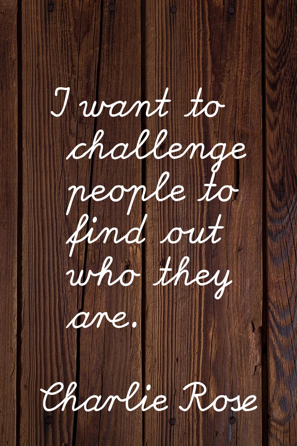 I want to challenge people to find out who they are.