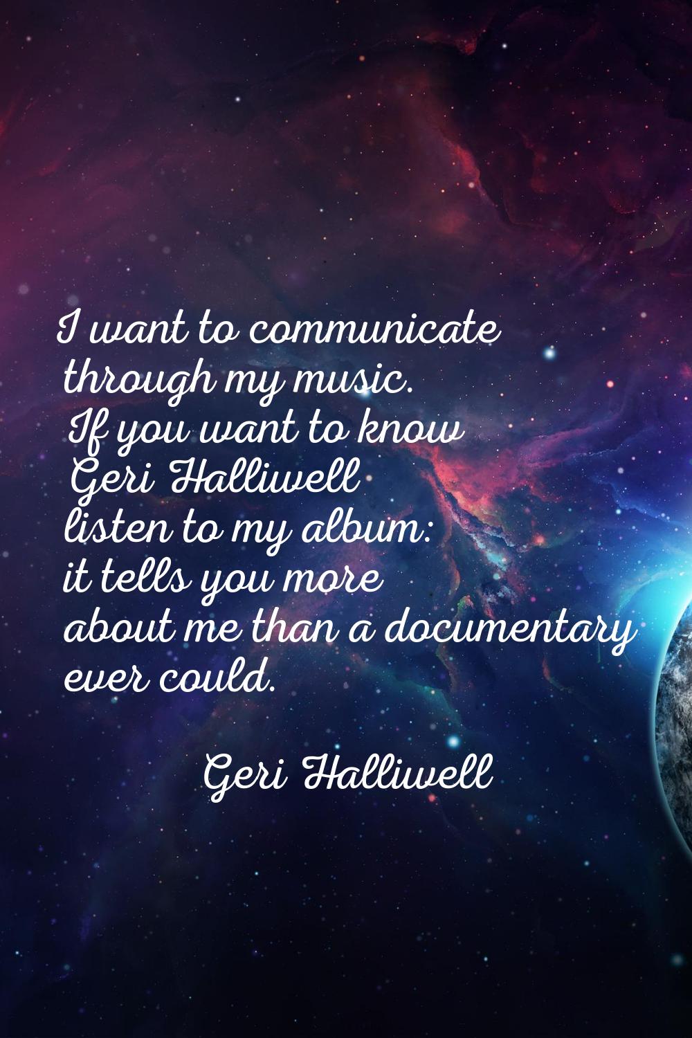 I want to communicate through my music. If you want to know Geri Halliwell listen to my album: it t